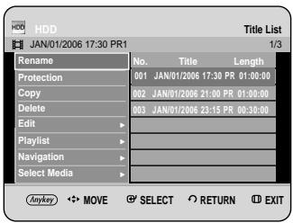 HDD JAN/01/2006 17:30 PR1 Title List 1/3 Rename No. Title Length Protection 001 JAN/01/2006 17:30 PR 01:00:00 Copy 002 JAN/01/2006 21:00 PR 01:30:00 Delete 003 JAN/01/2006 23:15 PR 00:30:00 Edit > Playlist Navigation > Select Media > anykey ←→ MOVE ⬆ SELECT ○ RETURN ⬆ EXIT