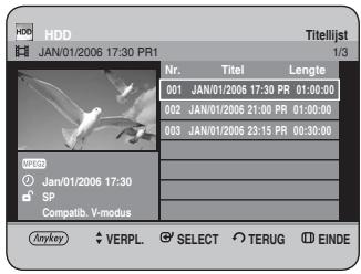 HDD JAN/01/2006 17:30 PR1 Titellijst 1/3 Nr. Titel Lengte 001 JAN/01/2006 17:30 PR 01:00:00 002 JAN/01/2006 21:00 PR 01:00:00 003 JAN/01/2006 23:15 PR 00:30:00 SP Compatib. V-modus Anykey VERPL. SELECT TERUG EINDE