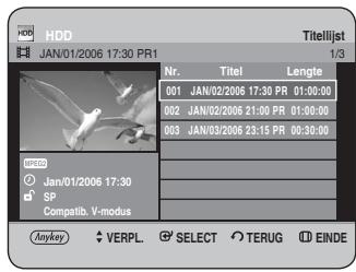 HDD JAN/01/2006 17:30 PR1 Titelijst 1/3 Nr. Titel Lengte 001 JAN/02/2006 17:30 PR 01:00:00 002 JAN/02/2006 21:00 PR 01:00:00 003 JAN/03/2006 23:15 PR 00:30:00 SP Compatib. V-modus Anykey VERPL SELECT TERUG EINDE