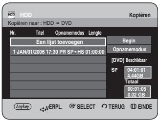 HDD Kopieren naar : HDD → DVD Nr. Titel Opnamemodus Lengle Een lijst toevoegen Begin 1 JAN/01/2006 17:30 PR SP→HS 01:00:00 Opnamemodus [ DVD ] Beschikbaar SP 04:01:01 4,44GB Totaal 00:01:05 0,02 GB Anykey VERPL SELECT TERUG EINDE