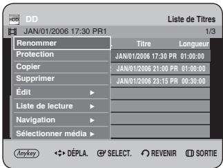 DD Liste de Titres JAN/01/2006 17:30 PR1 1/3 Renommer Titre Longueur Protection JAN/01/2006 17:30 PR 01:00:00 Copier JAN/01/2006 21:00 PR 01:00:00 Supprimer JAN/01/2006 23:15 PR 00:30:00 Édit - Liste de lecture - Navigation - Sélectionner média - Anykey ↔ DÉPLA. Ⓧ SELECT. Ⓧ REVENIR Ⓧ SORTIE