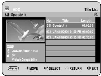 HDD Sports(A1) Title List 1/3 No. Title Length 001 Sports(A1) 01:00:00 002 JAN/01/2006 21:00 PR 01:00:00 003 JAN/01/2006 23:15 PR 00:30:00 JAN/01/2006 17:30 SP V-Mode Compatibility Anykey MOVE SELECT RETURN EXIT