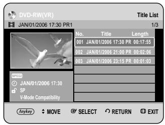 DVD-RW(VR) JAN/01/2006 17:30 PR1 Title List 1/3 No. Title Length 001 JAN/01/2006 17:30 PR 00:17:55 002 JAN/01/2006 21:00 PR 05:02:06 003 JAN/01/2006 23:15 PR 00:01:03 CZBD JAN/01/2006 17:30 SP V-Mode Compatibility Anykey MOVE SELECT RETURN EXIT