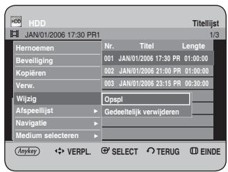 HDD JAN/01/2006 17:30 PR1 Titelijst 1/3 Hernoemen Nr. Titel Lengte Beveiliging 001 JAN/01/2006 17:30 PR 01:00:00 Kopiëren 002 JAN/01/2006 21:00 PR 01:00:00 Verw. 003 JAN/01/2006 23:15 PR 00:30:00 Wijzig Opspl Afspeellijst Gedeeltelijk verwijderen Navigatie Medium selecteren Anykey VERPL SELECT TERUG EINDE