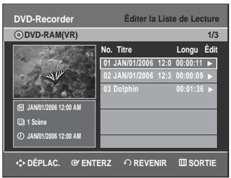 DVD-Recorder Éditer la Liste de Lecture © DVD-RAM(VR) 1/3 No. Titre Longu Édit 01 JAN/01/2006 12:0 00:00:11 ▶ 02 JAN/01/2006 12:3 00:00:09 ▶ 03 Dolphin 00:01:36 ▶ JAN/01/2006 12:00 AM 1 Scine JAN/01/2006 12:00 AM DéPLAC. ENTERZ REVENIR SORTIE