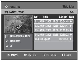 DVD+RW Title List JAN/01/2006 1/5 No. Title Length Edit 01 JAN/01/2006 12:00 00:04:48 ▶ 02 JAN/01/2006 12:30 00:01:47 ▶ 03 JAN/01/2006 01:00 00:19:25 ▶ 04 JAN/01/2006 01:30 00:30:32 ▶ 05 Free Space 01:13:08 ▶ JAN/01/2006 12:00 AM CH1 JAN/01/2006 SP MOVE ENTER RETURN EXIT