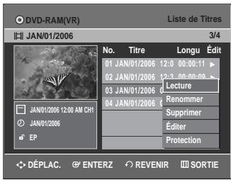 DVD-RAM(VR) Liste de Titres JAN/01/2006 3/4 No. Titre Longu Édit 01 JAN/01/2006 12:0 00:00:11 02 JAN/01/2006 12:3 00:00:09 03 JAN/01/2006 Lecture 04 JAN/01/2006 Renommer Supprimer Éditer Protection JAN/01/2006 12:00 AM CH1 JAN/01/2006 EP