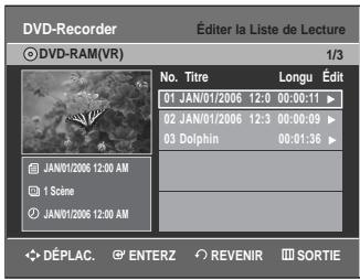 DVD-Recorder Éditer la Liste de Lecture © DVD-RAM(VR) 1/3 No. Titre Longu Édit 01 JAN/01/2006 12:0 00:00:11 ▶ 02 JAN/01/2006 12:3 00:00:09 ▶ 03 Dolphin 00:01:36 ▶ JAN/01/2006 12:00 AM 1 Scène JAN/01/2006 12:00 AM DÉPLAC. ENTERZ REVENIR SORTIE
