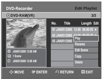 DVD-Recorder ©DVD-RAM(VR) Edit Playlist 3/3 No. Title Length Edit 01 JAN/01/2006 12:00 00:00:03 ▶ 02 JAN/01/2006 12:30 00:00:35 ▶ 03 JAN/01/2006 Play Rename Edit Scene Copy Delete JAN/01/2006 12:00 AM 1 Scene JAN/01/2006 12:00 AM MOVE ENTER RETURN EXIT