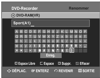 DVD-Recorder Renommer © DVD-RAM(VR) Sport(A1) A B C D E F G H I J K L M N O P C F S T U V W X Y Z a b c d e f 9 h l i k l m n o p q r s t u v w x y z 1 2 3 4 5 6 7 8 9 0 - - - - - ! # # % ^ & [ ] Enreg. Espace Libre Espace Suppr. Effacer DéPLAC ENTERZ REVENIR SORTIE