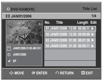 DVD-RAM(VR) Title List JAN/01/2006 1/4 No. Title Length Edit 01 JAN/01/2006 12:00 00:00:11 ▶ 02 JAN/01/2006 12:30 00:00:09 ▶ 03 JAN/01/2006 01:00 00:01:36 ▶ 04 JAN/01/2006 01:30 00:00:11 ▶ JAN/01/2006 01:30 AM CH1 JAN/01/2006 SP MOVE ENTER RETURN EXIT