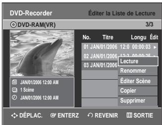 DVD-Recorder © DVD-RAM(VR) Éditer la Liste de Lecture 3/3 No. Titre Longu Édit 01 JAN/01/2006 12:0 00:00:03 02 JAN/01/2006 12:3 00:00:35 03 JAN/01/2006 Lecture Renommer Éditer Scène Copier Supprimer JAN/01/2006 12:00 AM 1 Scene JAN/01/2006 12:00 AM DéPLAC. ENTERZ REVENIR SORTIE