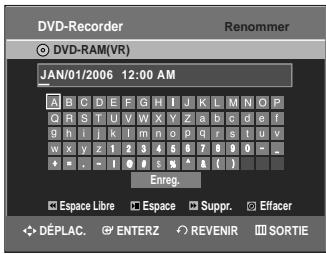 DVD-Recorder Renommer DVD-RAM(VR) JAN/01/2006 12:00 AM A B C D E F G H I J K L M N O P Q R S T U V W X Y Z a b c d e f 9 h l j k l m n o p q r s t u v w x y z 1 2 3 4 5 6 7 8 9 0 - _ e . - 1 0 5 % ^ & ( ) Enreg. Espace Libre Espace Suppr. Effacer DéPLAC ENTERZ REVENIR SORTIE