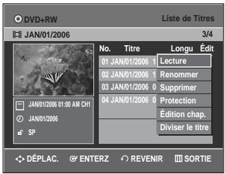 DVD+RW Liste de Titres JAN/01/2006 3/4 No. Titre Longu Édit 01 JAN/01/2006 1 Lecture 02 JAN/01/2006 1 Renommer 03 JAN/01/2006 0 Supprimer 04 JAN/01/2006 0 Protection Édition chap. Diviser le titre SP JAN/01/2006 01:00 AM CH1 JAN/01/2006