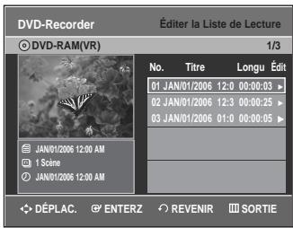 DVD-Recorder Éditer la Liste de Lecture DVD-RAM(VR) 1/3 No. Titre Longu Édit 01 JAN/01/2006 12:0 00:00:03 > 02 JAN/01/2006 12:3 00:00:25 > 03 JAN/01/2006 01:0 00:00:05 > JAN/01/2006 12:00 AM 1 Scine JAN/01/2006 12:00 AM DÉPLAC. ENTERZ REVENIR SORTIE