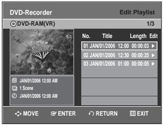 DVD-Recorder ©DVD-RAM(VR) Edit Playlist 1/3 No. Title Length Edit 01 JAN/01/2006 12:00 00:00:03 ▶ 02 JAN/01/2006 12:30 00:00:25 ▶ 03 JAN/01/2006 01:00 00:00:05 ▶ JAN/01/2006 12:00 AM 1 Scene JAN/01/2006 12:00 AM MOVE ENTER RETURN EXIT