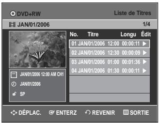 DVD+RW Liste de Titres JAN/01/2006 1/4 No. Titre Longu Édit 01 JAN/01/2006 12:00 00:00:11 ▶ 02 JAN/01/2006 12:30 00:00:09 ▶ 03 JAN/01/2006 01:00 00:01:36 ▶ 04 JAN/01/2006 01:30 00:00:11 ▶ JAN/01/2006 12:00 AM CH1 JAN/01/2006 SP DÉPLAC. ENTERZ REVENIR SORTIE