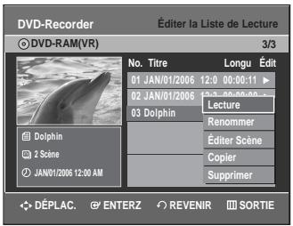 DVD-Recorder Éditer la Liste de Lecture © DVD-RAM(VR) 3/3 No. Titre Longu Édit 01 JAN/01/2006 12:0 00:00:11 02 JAN/01/2006 12:3 00:00:00 03 Dolphin Lecture Renommer Éditer Scène Copier Supprimer Dolphin 2 Scene JAN/01/2006 12:00 AM DéPLAC. ENTERZ REVENIR SORTIE