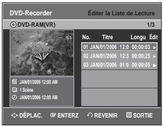 DVD-Recorder Éditer la Liste de Lecture © DVD-RAM(VR) 1/3 No. Titre Longu Édit 01 JAN/01/2006 12:0 00:00:03 ▶ 02 JAN/01/2006 12:3 00:00:25 ▶ 03 JAN/01/2006 01:0 00:00:05 ▶ JAN/01/2006 12:00 AM 1 Scine JAN/01/2006 12:00 AM DÉPLAC. ENTERZ REVENIR SORTIE