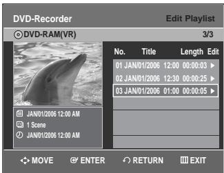 DVD-Recorder © DVD-RAM(VR) Edit Playlist 3/3 No. Title Length Edit 01 JAN/01/2006 12:00 00:00:03 ▶ 02 JAN/01/2006 12:30 00:00:25 ▶ 03 JAN/01/2006 01:00 00:00:05 ▶ JAN/01/2006 12:00 AM 1 Scene JAN/01/2006 12:00 AM MOVE ENTER RETURN EXIT