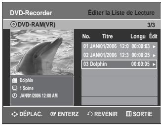 DVD-Recorder © DVD-RAM(VR) 3/3 No. Titre Longu Édit 01 JAN/01/2006 12:0 00:00:03 > 02 JAN/01/2006 12:3 00:00:25 > 03 Dolphin 00:00:05 > Dolphin 1 Scene JAN/01/2006 12:00 AM DéPLAC. ENTERZ REVENIR SORTIE