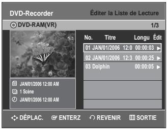DVD-Recorder © DVD-RAM(VR) Éditer la Liste de Lecture 1/3 No. Titre Longu Édit 01 JAN01/2006 12:0 00:00:03 ▶ 02 JAN01/2006 12:3 00:00:25 ▶ 03 Dolphin 00:00:05 ▶ JAN01/2006 12:00 AM 1 Scine JAN01/2006 12:00 AM DÉPLAC. ENTERZ REVENIR SORTIE