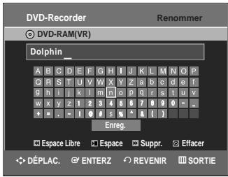DVD-Recorder Renommer DVD-RAM(VR) Dolphin_ A B C D E F G H I J K L M N O P O R S T U V W X Y Z a b c d e f g h l j k l m n o p q r s t u v w x y z 1 2 3 4 5 6 7 8 9 0 = _ e . - 1 0 s %^ & ( ) Enreg. Espace Libre Espace Suppr. Effacer DéPLAC ENTERZ REVENIR SORTIE