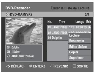 DVD-Recorder © DVD-RAM(VR) Éditer la Liste de Lecture 3/3 No. Titre Longu Édit 01 JAN/01/2006 12:00:00:03 02 JAN/01/2006 12:00:00:35 Lecture 03 Dolphin Renommer Éditer Scène Copier Supprimer Dolphin 1 Scene JAN/01/2006 12:00 AM DéPLAC. ENTERZ REVENIR SORTIE