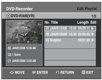 DVD-Recorder Edit Playlist © DVD-RAM(VR) 1/3 No. Title Length Edit 01 JAN/01/2006 12:00 00:00:11 ▶ 02 JAN/01/2006 12:30 00:00:09 ▶ 03 Dolphin 00:01:36 ▶ JAN/01/2006 12:00 AM 1 Scene JAN/01/2006 12:00 AM MOVE ENTER RETURN EXIT