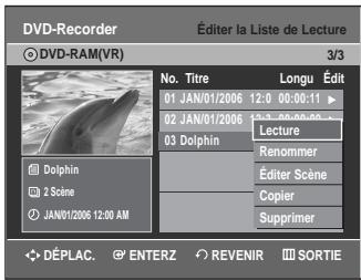 DVD-Recorder Éditer la Liste de Lecture © DVD-RAM(VR) 3/3 No. Titre Longu Édit 01 JAN/01/2006 12:00:00:11 02 JAN/01/2006 12:00:00:00 03 Dolphin Lecture Renommer Éditer Scène Copier Supprimer Dolphin 2 Scène JAN/01/2006 12:00 AM DéPLAC. ENTERZ REVENIR SORTIE