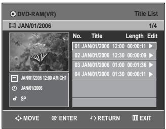 DVD-RAM(VR) JAN/01/2006 Title List 1/4 No. Title Length Edit 01 JAN/01/2006 12:00 00:00:11 ▶ 02 JAN/01/2006 12:30 00:00:09 ▶ 03 JAN/01/2006 01:00 00:01:36 ▶ 04 JAN/01/2006 01:30 00:00:11 ▶ JAN/01/2006 12:00 AM CH1 JAN/01/2006 SP MOVE ENTER RETURN EXIT