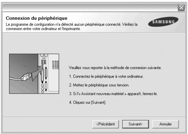 Connexion du périphérique Le programme de configuration n'a détecté aucun périphérique connecté. Vérifiez la connexion entre votre ordinateur et l'imprimante. SAMSUNG Veuillez vous reporter à la méthode de connexion suivante. 1. Connectez le périphérique à votre ordinateur. 2. Mettez le périphérique sous tension. 3. Si l'« Assistant nouveau matériel » apparaît, fermez-le. 4. Cliquez sur [Suivant]. Annuler