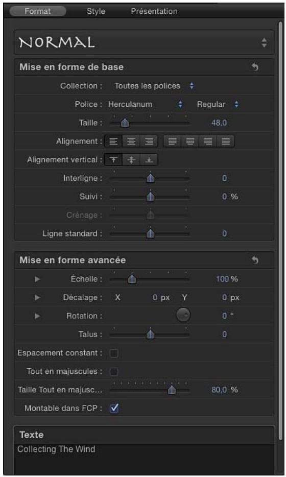 Format Style Présentation NORMAL Mise en forme de base Collection : Toutes les polices Police : Herculanum Regular Taille : 48.0 Alignement : Alignement vertical : Interligne : 0 Suivi : 0 % Crénage : Ligne standard : 0 Mise en forme avancée Échelle : 100 % Décalage : X 0 px Y 0 px Rotation : 0 ° Talus : 0 Espacement constant : Tout en majuscules : Taille Tout en majusc... 80.0 % Montable dans FCP : Texte Collecting The Wind