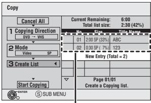 Copy Cancel All 1 Copying Direction DVD VHS 2 Mode Video SP 3 Create List Start Copying SUB MENU Current Remaining: 6:00 Total list size: 2:30 (42%) 01 2.00 SP (33%) ABC 02 0.30 SP (7%) 123 New Entry (Total = 2) Page 01/01 Create a Copying list.