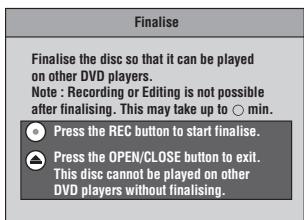 Finalise Finalise the disc so that it can be played on other DVD players. Note : Recording or Editing is not possible after finalising. This may take up to ○ min. ● Press the REC button to start finalise. ▲ Press the OPEN/CLOSE button to exit. This disc cannot be played on other DVD players without finalising.