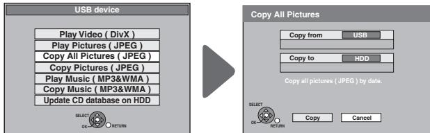 USB device Play Video ( DivX ) Play Pictures ( JPEG ) Copy All Pictures ( JPEG ) Copy Pictures ( JPEG ) Play Music ( MP3&WMA ) Copy Music ( MP3&WMA ) Update CD database on HDD SELECT OK RETURN Copy All Pictures Copy from USB Copy to HDD Copy all pictures ( JPEG ) by date. SELECT OK RETURN Copy Cancel