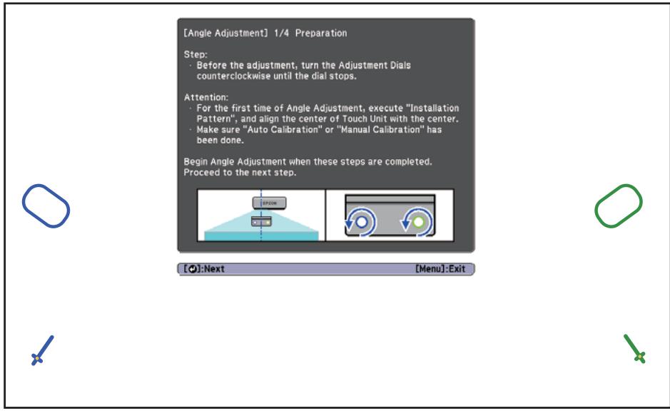 [Angle Adjustment] 1/4 Preparation Step: • Before the adjustment, turn the Adjustment Dials counterclockwise until the dial stops. Attention: • For the first time of Angle Adjustment, execute "Installation Pattern", and align the center of Touch Unit with the center. • Make sure "Auto Calibration" or "Manual Calibration" has been done. Begin Angle Adjustment when these steps are completed. Proceed to the next step. [OK]:Next [Menu]:Exit