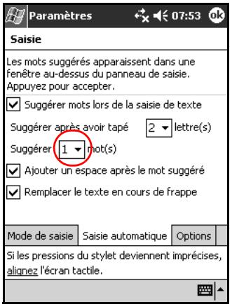 Paramètres 07:53 Saisie Les mots suggérés apparaissent dans une fenêtre au-dessus du panneau de saisie. Appuyez pour accepter. ✓ Suggérer mots lors de la saisie de texte Suggérer après avoir tapé 2 - lettre(s) Suggérer 1 - mot(s) ✓ Ajouter un espace après le mot suggéré ✓ Remplacer le texte en cours de frappe Mode de saisie Saisie automatique Options Si les pressions du stylet deviennent imprécises, alignez l'écran tactile.