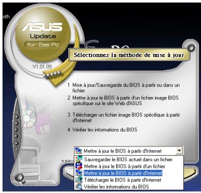 ASUS Update for Eee Pc V1.01.09 Sélectionnez la méthode de mise à jour 1 Mise à jour/Sauvegarde du BIOS à partir ou dans un fichier. 2 Mettre à jour le BIOS à partir d'un fichier image BIOS spécifique sur le site Web d'ASUS 3 Télécharger un fichier image BIOS spécifique à partir d'internet 4 Vérifier les informations du BIOS Mettre à jour le BIOS à partir d'internet Sauvegarder le BIOS actuel dans un fichier Mettre à jour le BIOS à partir d'un fichier Mettre à jour le BIOS à partir d'internet Télécharger le BIOS à partir d'internet Vérifier les informations du BIOS