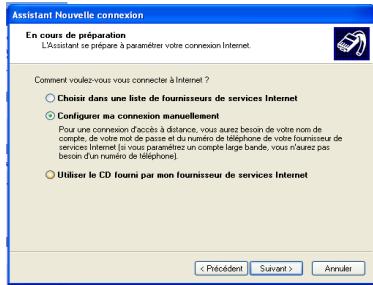Assistant Nouvelle connexion En cours de préparation L'Assistant se prépare à paramètres votre connexion Internet. Comment voulez-vous vous connecter à Internet ? ○ Choisir dans une liste de fournisseurs de services Internet ○ Configures ma connexion manuellement Pour une connexion d'accès à distance, vous avez besoin de votre noms de compte, de votre mot d'acce et du numéro de téléphone de votre fournisseur de services Internet (as vous paraménez un compte large bande, vous n'aurez pas besoin d'un numéro de téléphone) ○ Utiliser le CD fourni par mon fournisseur de services Internet < Précédent Suivant > Annuler
