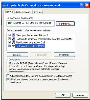 Propriétés de Connexion au réseau local Général Authentication Avancé Se connecter en utilisant : Atheros L2 Fast Ethernet 10/100 Bas Configurer... Cette connexion utilise les éléments suivants : Client pour les réseaux Microsoft Partage de fichiers et d'imprimantes pour les réseaux Mi... Planificateur de paquets QoS Protocole Internet (TCP/IP) Installer... Désinstaller Propriétés Description Protocole TCP/IP (Transmission Control Protocol/Internet Protocol). Le protocole de réseau étendu par défaut qui permet la communication entre différents réseaux Afficher l'icône dans la zone de notification une fois connecté M'indiquer si cette connexion a une connectivité limitée ou inexistante OK Annuler