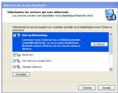 Sélection de service Bluetooth Sélectionnez les services qui vous intéressent. Les services suivants sont disponibles via le périphérique Bluetooth choisi. Sélectionnez le service auquel vous souhaitez accéder sur le périphérique choisi (Créer un accrour). Dial-up Networking Connectez-vous à Internet via un téléphone/modem compatible Bluetooth, ou vu un autre périphérique. Bluetooth distant offrant le service d'accès réseau à distance. Configurer Serial Port PAN Network Access Point Headset Gateway Actualiser Terminet Annuler