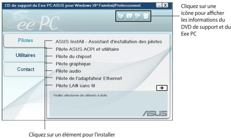 CD de support du Eee PC ASUS pour Windows XP Familial/Professionnel. Eee PC Pilotes ASUS InstAll - Assistant d'installation des pilotes Utilitaires Pilote ASUS ACPI et utilitaire Pilote du chipset Pilote graphique Contact Pilote audio Pilote de l'adaptateur Ethernet Pilote LAN sans fil Veuillez sélectionner des éléments à droite. Cliquez sur une icône pour afficher les informations du DVD de support et du Eee PC Cliquez sur un élément pour l'installer
