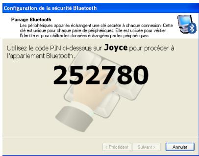 Configuration de la sécurité Bluetooth Pairage Bluetooth Les périphiques appariés échangent une clé secrète à chaque connexion. Cette clé est unique pour chaque paire de périphiques. Elle est utilisée pour vérifier l'identité et pour châtre les données échangées par les périphiques. Utilisez le code PIN ci-dessous sur Joyce pour procéder à l'apparlement Bluetooth. 252780 < Précédent Suivant > Annuler