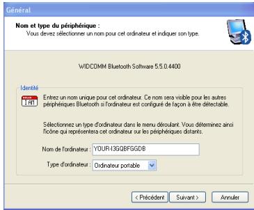 Général Nom et type du périphérique : Vous devez sélectionner un nom pour cet ordinateur et indiquer son type. VIDCOMM Bluetooth Software 5.5.0.4400 Identifié Entrez un nom unique pour cet ordinateur. Ce nom sera viable pour les autres périphiques Bluetooth si l'ordinateur est configué de façon à être délectable. Sélectionnez un type d'ordinateur dans le menu découlant. Vous déteminez ainsi ilcine qui représentera cet ordinateur sur les périphiques distants. Nom de l'ordinateur: YOUR-13GQBFGQDB Type d'ordinateur: Ordinateur portable < Précédent Survant > Annuler