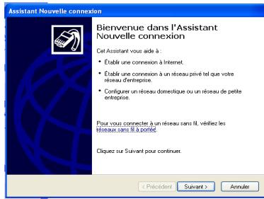 Assistant Nouvelle connexion Bienvenue dans l'Assistant Nouvelle connexion Cet Assistant vous aide à : • Etablir une connexion à Internet. • Etablir une connexion à un réseau privé tel que votre réseau d'enentreprise. • Configure un réseau domestique ou un réseau de petite entreprise. Pour vous connecter à un réseau sans fil, vérifiez les réceaux sans fil à portant. Cliquez sur Suivant pour continuer. < Précédent Survant > Annulé