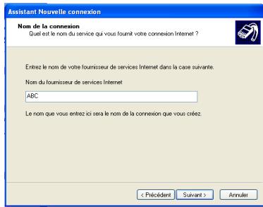 Assistant Nouvelle connexion Nom de la connexion Quel est le nom du service qui vous foumit votre connexion Internet ? Entrez le nom de votre fournisseur de services Internet dans la case suivante. Nom du fournisseur de services Internet ABC Le nom que vous entrez ici sera le nom de la connexion que vous créez. < Précédent Suivant > Annuler