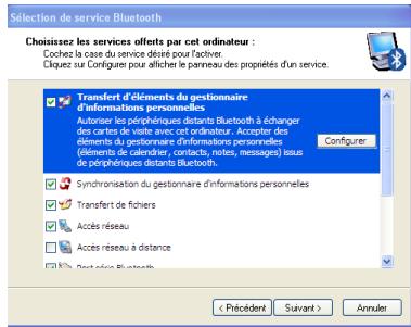 Sélection de service Bluetooth Choisissez les services offerts par cet ordinateur : Cochez la case du service désiré pour l'activer. Cliquez sur Configurer pour afficher le panneau des propriétés d'un service. Transfert d'éléments du gestionnaire d'informations personnelles Autoriser les périphériques distants Bluetooth à échanger des cartas de vue avec cet ordinateur. Accepter des éléments du gestionnaire d'informations personnelles (éléments de calendres, contacts, notes, messages) tous de périphriques distants Bluetooth. Syncrônisation du gestionnaire d'informations personnelles Transfert de fichers Accès réseau Accès réseau à distance Part des Bluetooth < Précédent Suivant > Annuler