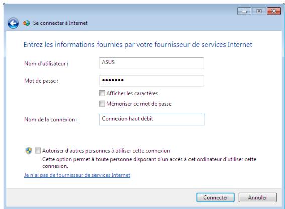 Se connecter à Internet Entrez les informations fournies par votre fournisseur de services Internet Nom d'utilisateur : ASUS Mot de passe : •••••••• Afficher les caractères Mémoriser ce mot de passe Nom de la connexion : Connexion haut débit Autoriser d'autres personnes à utiliser cette connexion Cette option permet à toute personne disposant d'un accès à cet ordinateur d'utiliser cette connexion. Je n'ai pas de fournisseur de services Internet Connector Annuler