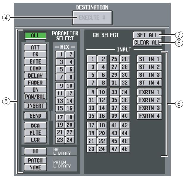DESTINATION EXECUTE ↓ ALL PARAMETER SELECT ATT EQ GATE COMP DELAY FADER ON PAN/BAL INSERT SEND DCA MUTE LCR HA PATCH NAME PARAMETER 1 2 3 4 5 6 7 8 9 10 11 12 13 14 15 16 17 18 19 20 21 22 23 24 CH SELECT SET ALL CLEAR ALL INPUT 1 2 25 26 ST IN 1 ST IN 2 ST IN 3 ST IN 4 FXRTN 1 FXRTN 2 FXRTN 3 FXRTN 4 HA LIBRARY PATCH LIBRARY ④ ⑤ ⑥ ⑦ ⑧